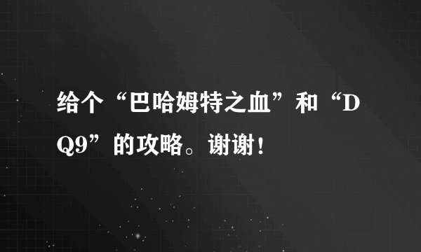 给个“巴哈姆特之血”和“DQ9”的攻略。谢谢！