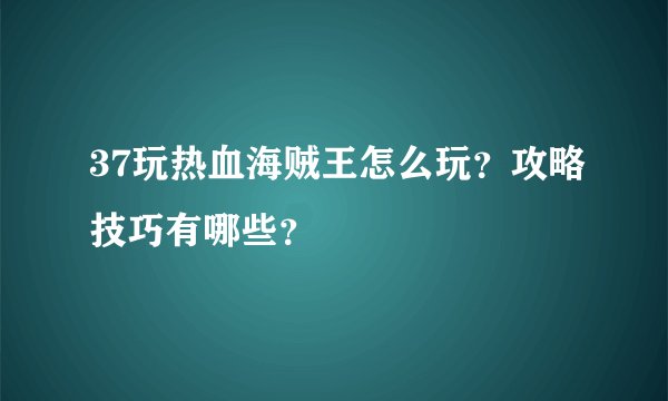 37玩热血海贼王怎么玩？攻略技巧有哪些？