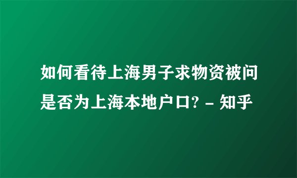 如何看待上海男子求物资被问是否为上海本地户口? - 知乎