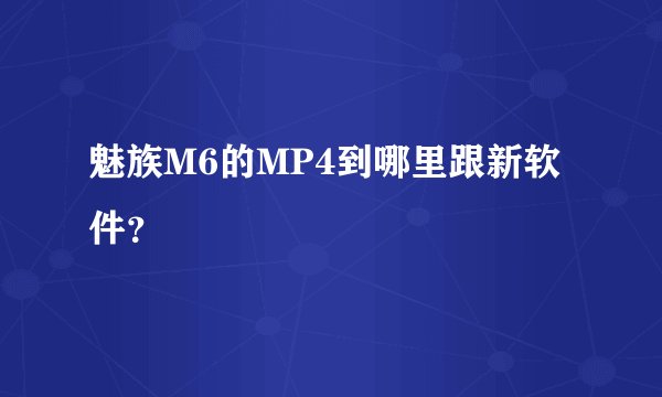魅族M6的MP4到哪里跟新软件？