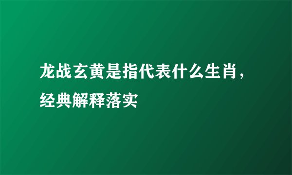 龙战玄黄是指代表什么生肖,经典解释落实
