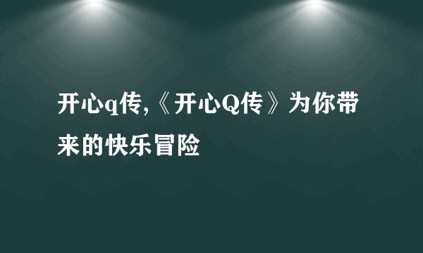 开心q传,《开心Q传》为你带来的快乐冒险