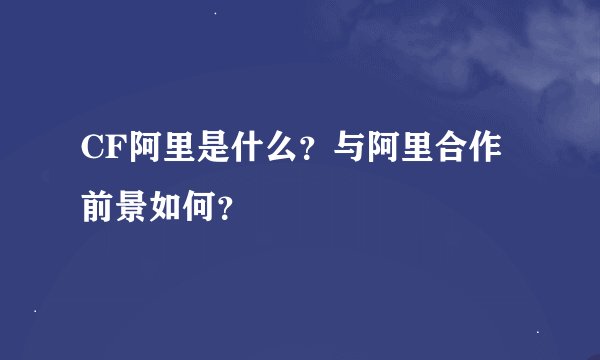 CF阿里是什么?与阿里合作前景如何?