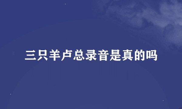 三只羊卢总录音是真的吗
