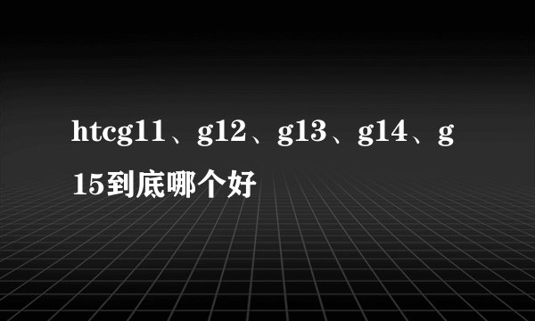 htcg11、g12、g13、g14、g15到底哪个好