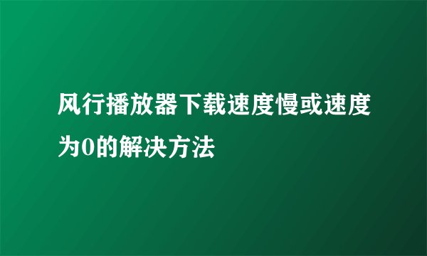 风行播放器下载速度慢或速度为0的解决方法