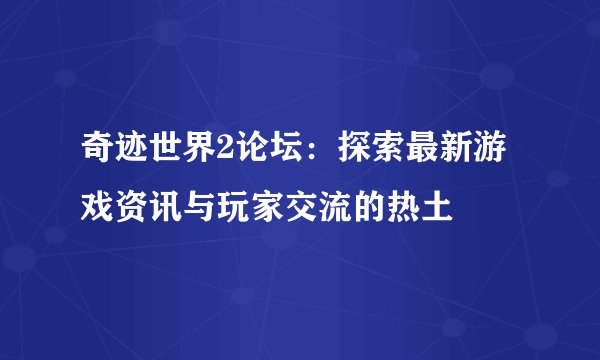 奇迹世界2论坛：探索最新游戏资讯与玩家交流的热土