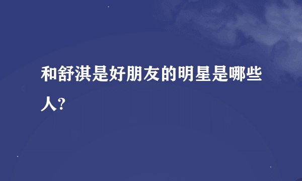 和舒淇是好朋友的明星是哪些人?