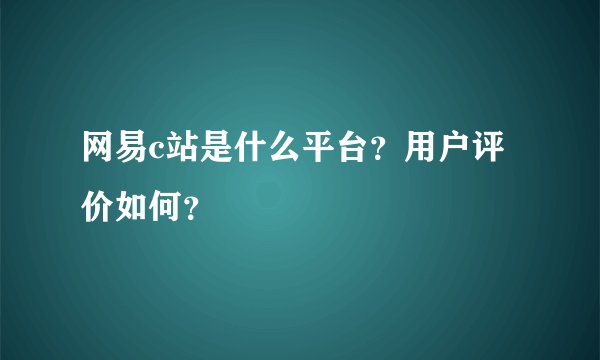 网易c站是什么平台?用户评价如何?