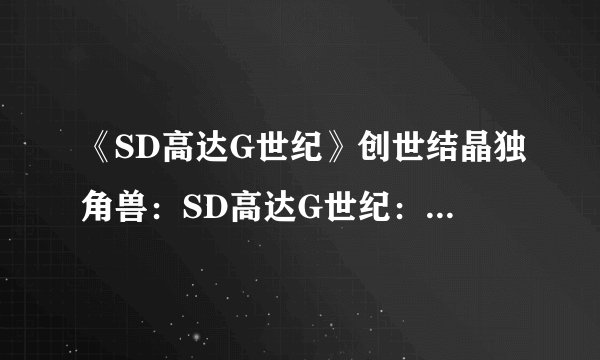 《SD高达G世纪》创世结晶独角兽：SD高达G世纪：独角兽的创世晶石