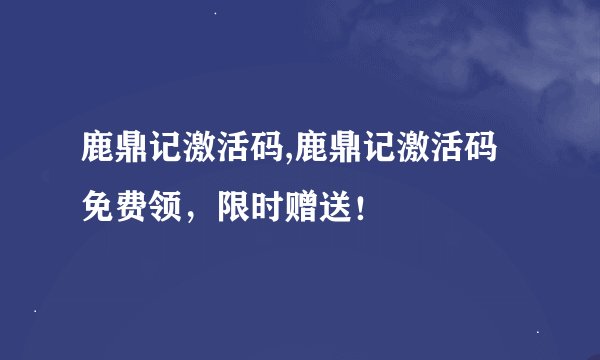 鹿鼎记激活码,鹿鼎记激活码免费领，限时赠送！