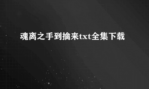 魂离之手到擒来txt全集下载
