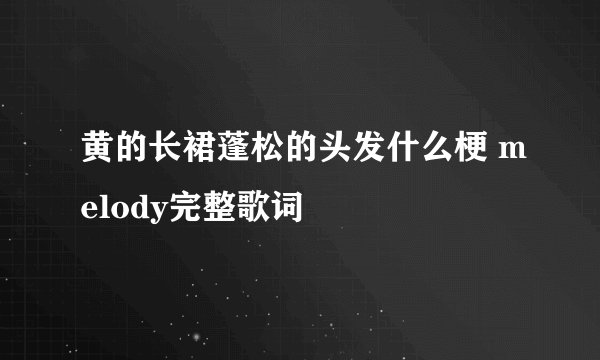 黄的长裙蓬松的头发什么梗 melody完整歌词