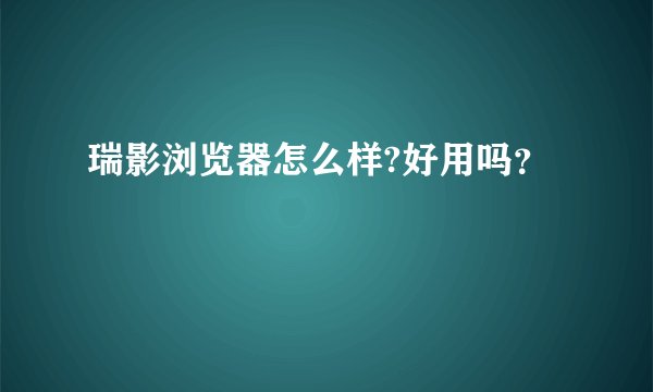 瑞影浏览器怎么样?好用吗？