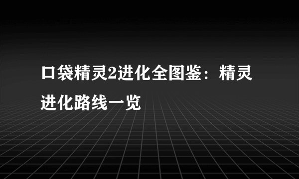 口袋精灵2进化全图鉴:精灵进化路线一览