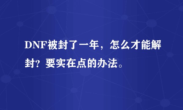 DNF被封了一年，怎么才能解封？要实在点的办法。