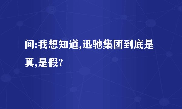 问:我想知道,迅驰集团到底是真,是假?