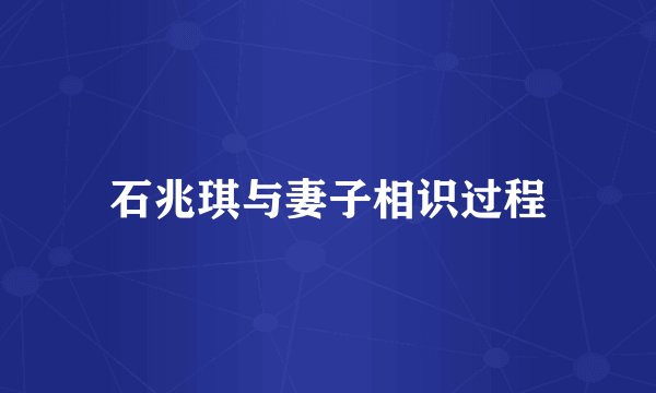 石兆琪与妻子相识过程