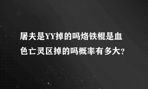 屠夫是YY掉的吗烙铁棍是血色亡灵区掉的吗概率有多大？
