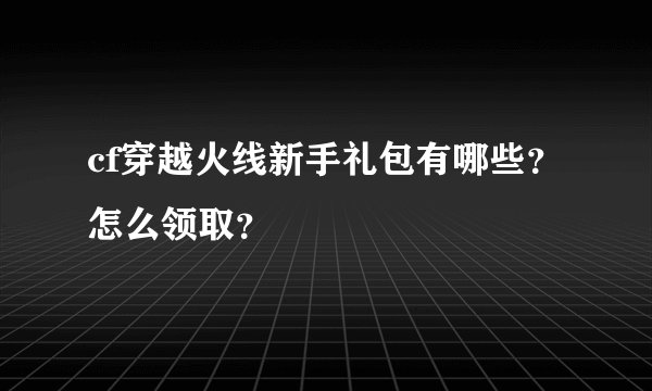 cf穿越火线新手礼包有哪些？怎么领取？