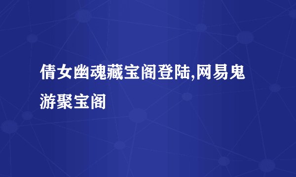倩女幽魂藏宝阁登陆,网易鬼游聚宝阁
