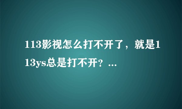 113影视怎么打不开了，就是113ys总是打不开？谢谢了，大神帮忙啊