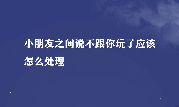 小朋友之间说不跟你玩了应该怎么处理