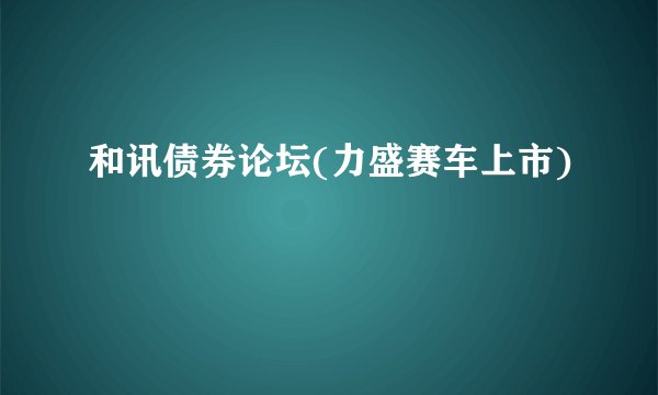 和讯债券论坛(力盛赛车上市)