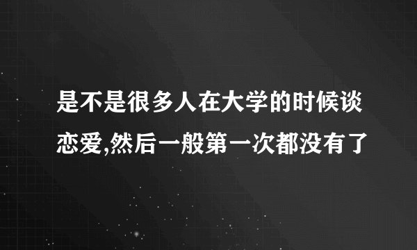 是不是很多人在大学的时候谈恋爱,然后一般第一次都没有了