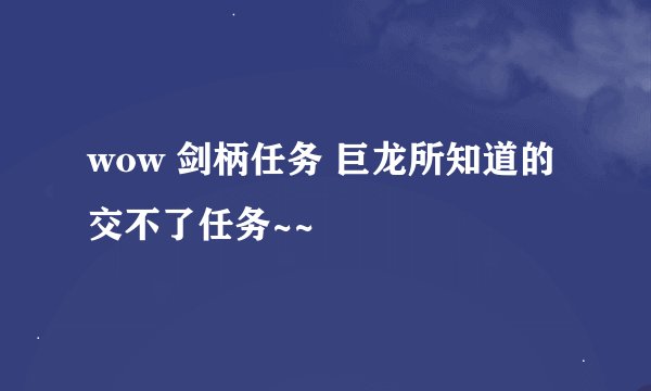 wow 剑柄任务 巨龙所知道的 交不了任务~~