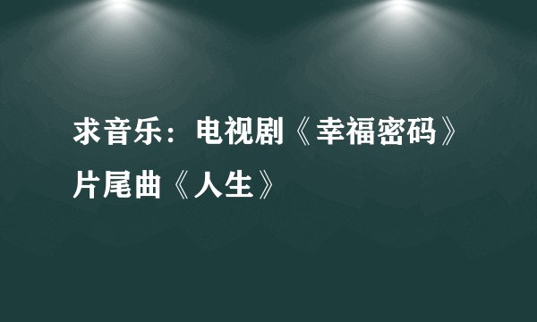 求音乐：电视剧《幸福密码》片尾曲《人生》