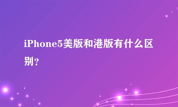 iPhone5美版和港版有什么区别？