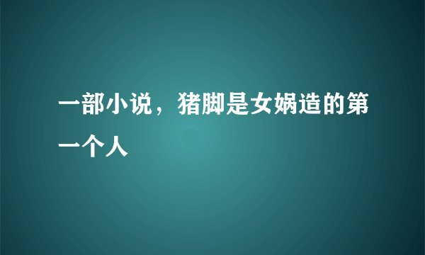 一部小说，猪脚是女娲造的第一个人