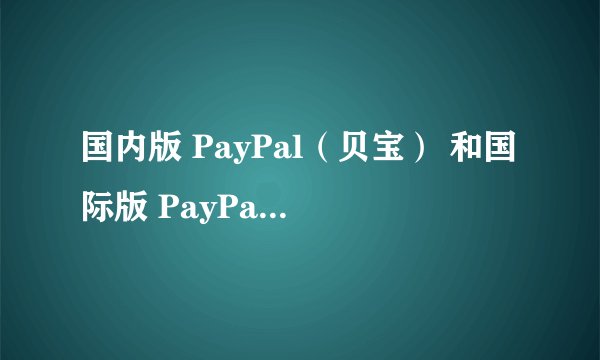 国内版 PayPal（贝宝） 和国际版 PayPal 的差异