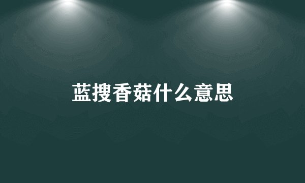 蓝搜香菇什么意思