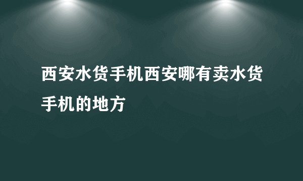 西安水货手机西安哪有卖水货手机的地方
