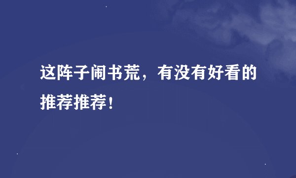 这阵子闹书荒，有没有好看的推荐推荐！