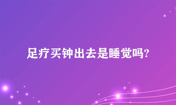 足疗买钟出去是睡觉吗?