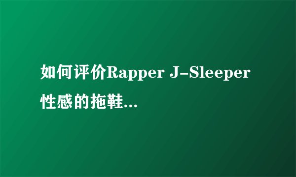 如何评价Rapper J-Sleeper性感的拖鞋? - 知乎