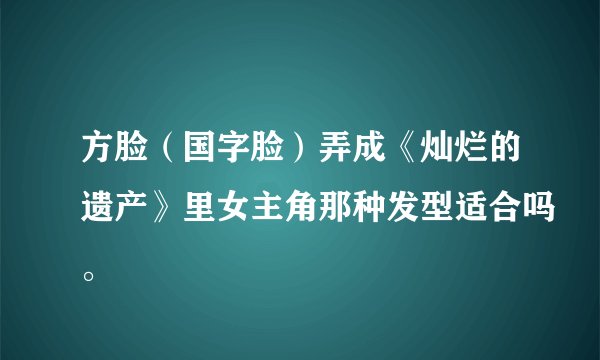 方脸（国字脸）弄成《灿烂的遗产》里女主角那种发型适合吗。