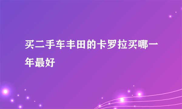 买二手车丰田的卡罗拉买哪一年最好