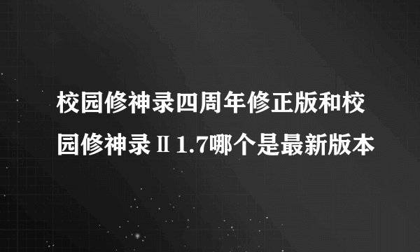 校园修神录四周年修正版和校园修神录Ⅱ1.7哪个是最新版本