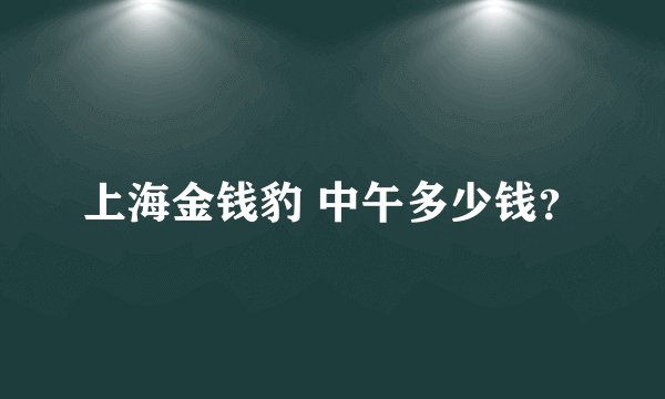 上海金钱豹 中午多少钱？