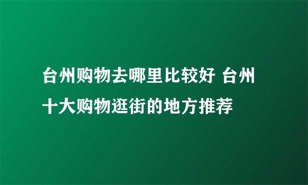 台州购物去哪里比较好 台州十大购物逛街的地方推荐