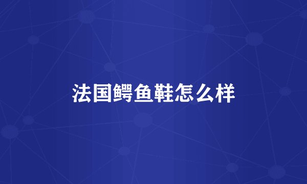 法国鳄鱼鞋怎么样