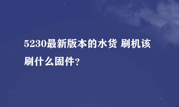 5230最新版本的水货 刷机该刷什么固件？