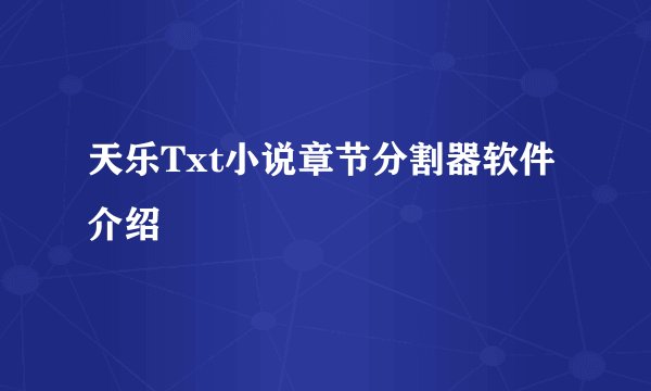 天乐Txt小说章节分割器软件介绍