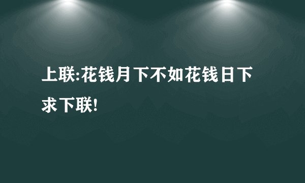 上联:花钱月下不如花钱日下 求下联!