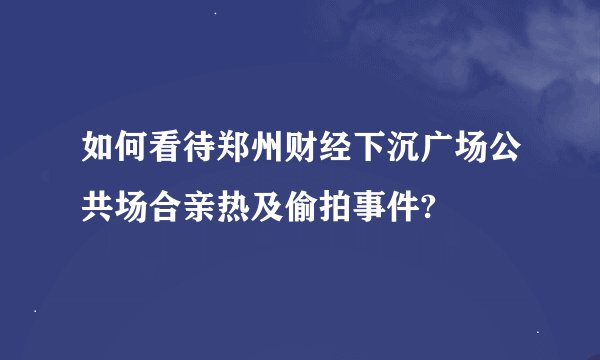如何看待郑州财经下沉广场公共场合亲热及偷拍事件?