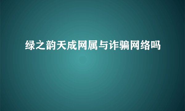 绿之韵天成网属与诈骗网络吗